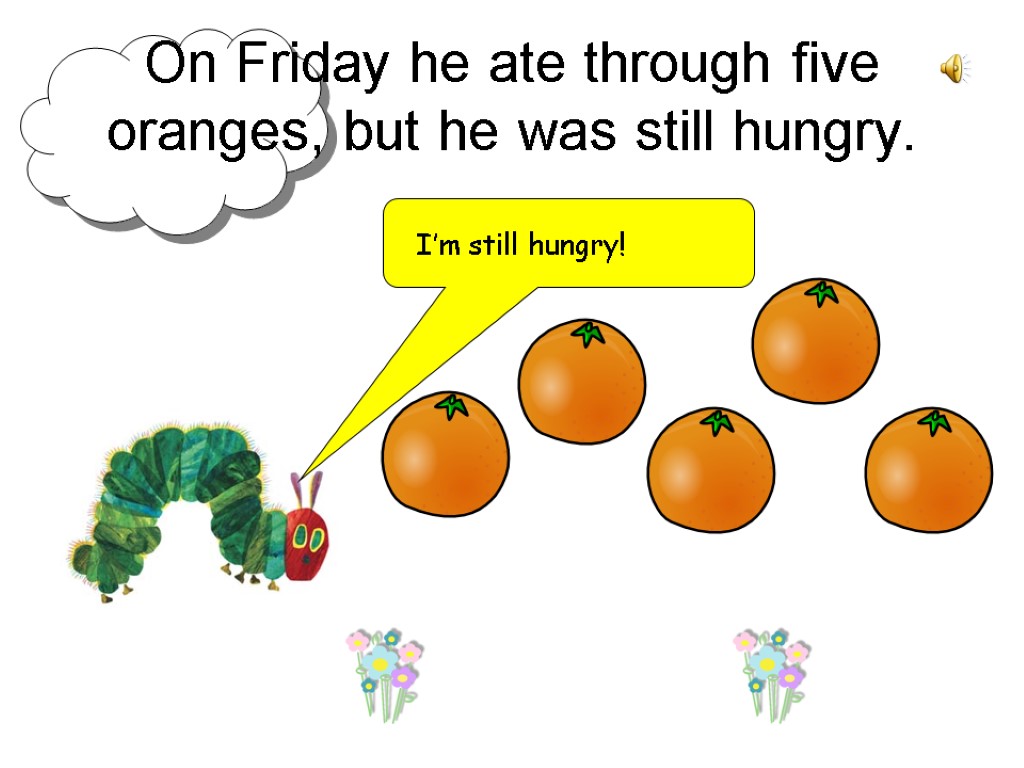 On Friday he ate through five oranges, but he was still hungry. I’m still